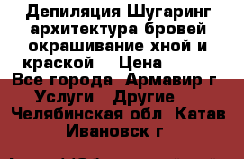 Депиляция.Шугаринг.архитектура бровей окрашивание хной и краской  › Цена ­ 100 - Все города, Армавир г. Услуги » Другие   . Челябинская обл.,Катав-Ивановск г.